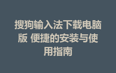 搜狗输入法下载电脑版 便捷的安装与使用指南