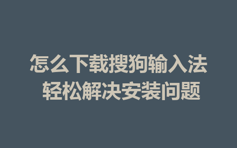 怎么下载搜狗输入法 轻松解决安装问题