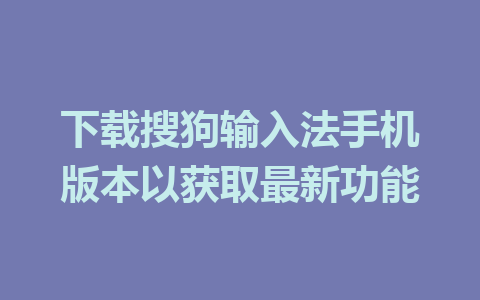 下载搜狗输入法手机版本以获取最新功能